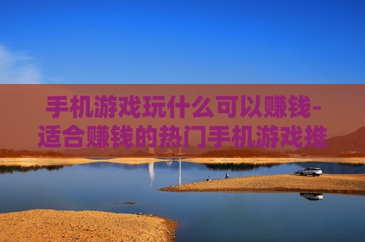 手机游戏玩什么可以赚钱-适合赚钱的热门手机游戏推荐