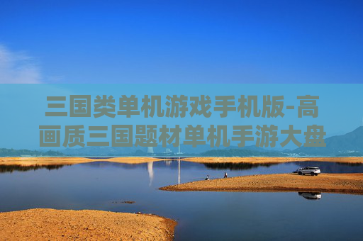 三国类单机游戏手机版-高画质三国题材单机手游大盘点