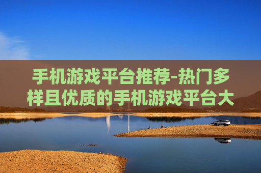 手机游戏平台推荐-热门多样且优质的手机游戏平台大揭秘