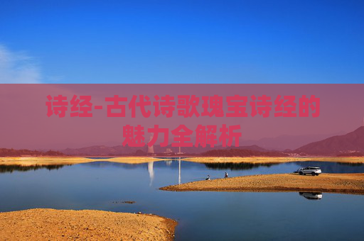诗经-古代诗歌瑰宝诗经的魅力全解析