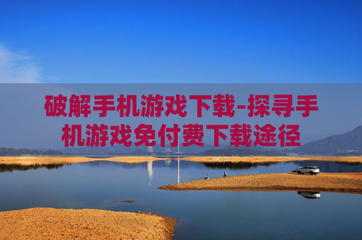 破解手机游戏下载-探寻手机游戏免付费下载途径