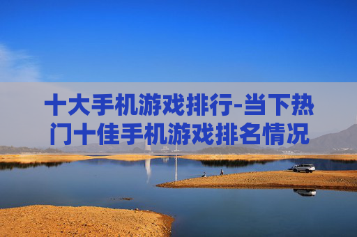 十大手机游戏排行-当下热门十佳手机游戏排名情况