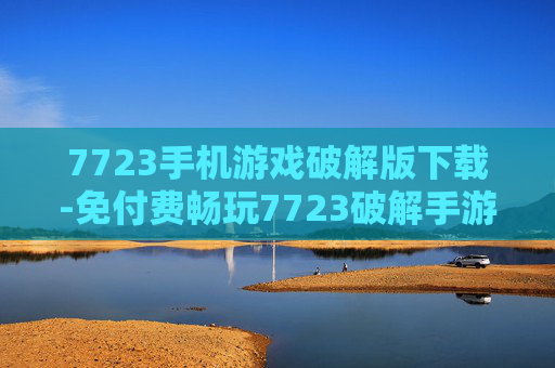 7723手机游戏破解版下载-免付费畅玩7723破解手游资源获取