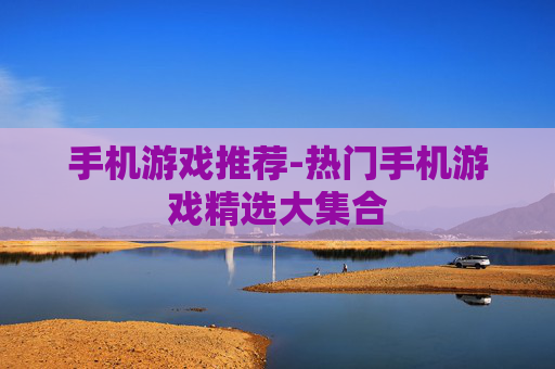 手机游戏推荐-热门手机游戏精选大集合