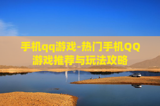手机qq游戏-热门手机QQ游戏推荐与玩法攻略