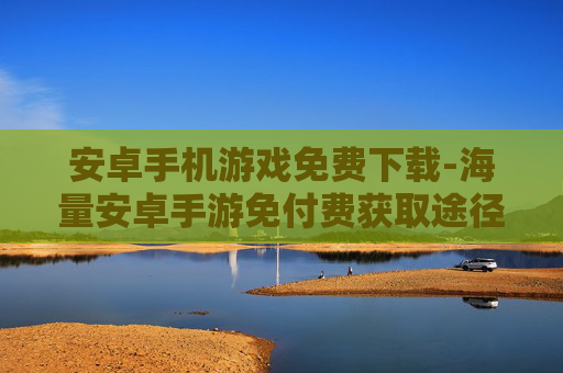 安卓手机游戏免费下载-海量安卓手游免付费获取途径