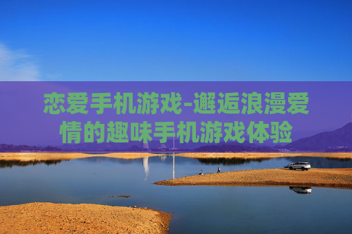 恋爱手机游戏-邂逅浪漫爱情的趣味手机游戏体验