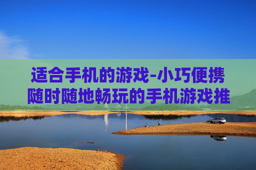 适合手机的游戏-小巧便携随时随地畅玩的手机游戏推荐