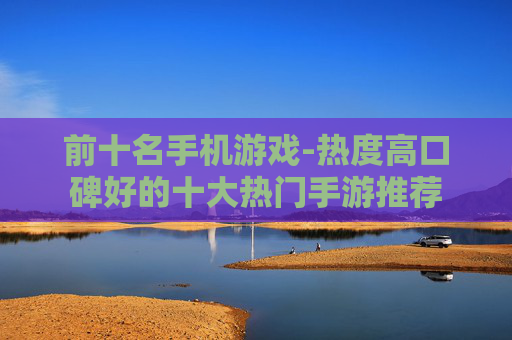 前十名手机游戏-热度高口碑好的十大热门手游推荐