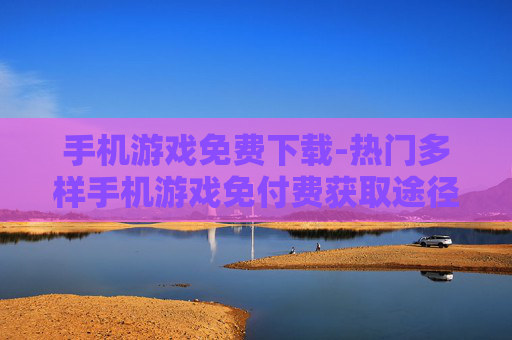 手机游戏免费下载-热门多样手机游戏免付费获取途径 手机游戏免费下载-热门多样手机游戏免付费获取途径