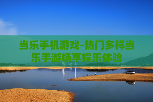当乐手机游戏-热门多样当乐手游畅享娱乐体验