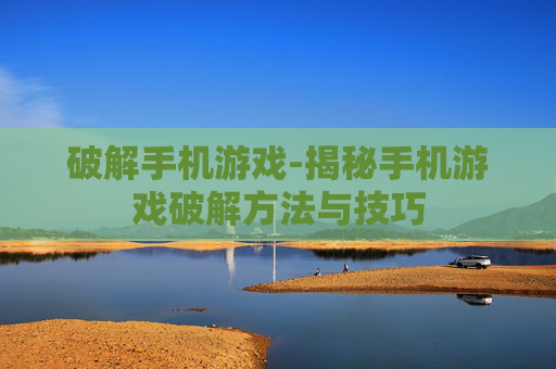 破解手机游戏-揭秘手机游戏破解方法与技巧