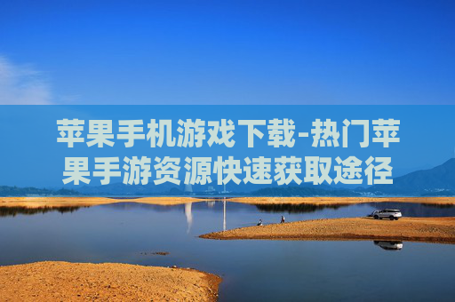 苹果手机游戏下载-热门苹果手游资源快速获取途径