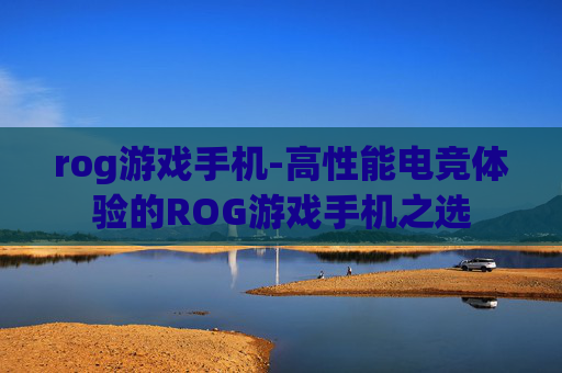 rog游戏手机-高性能电竞体验的ROG游戏手机之选