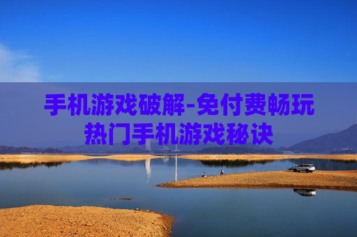 手机游戏破解-免付费畅玩热门手机游戏秘诀