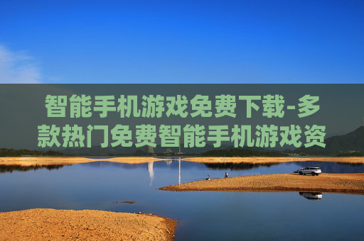 智能手机游戏免费下载-多款热门免费智能手机游戏资源获取