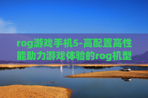 rog游戏手机5-高配置高性能助力游戏体验的rog机型