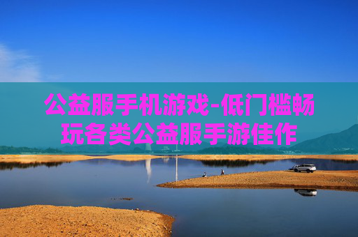 公益服手机游戏-低门槛畅玩各类公益服手游佳作