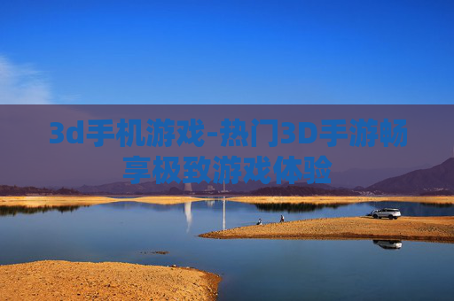 3d手机游戏-热门3D手游畅享极致游戏体验