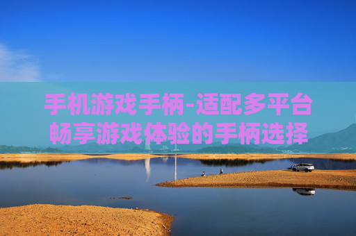 手机游戏手柄-适配多平台畅享游戏体验的手柄选择