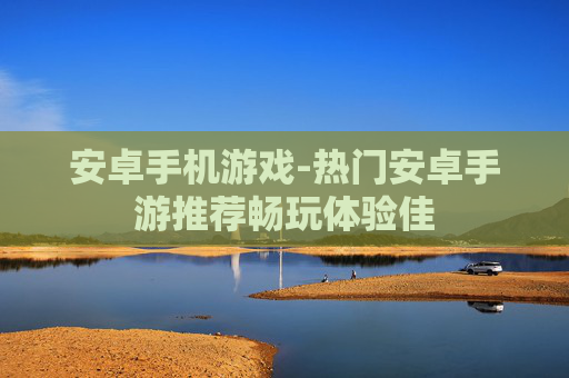 安卓手机游戏-热门安卓手游推荐畅玩体验佳
