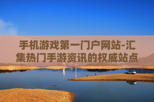手机游戏第一门户网站-汇集热门手游资讯的权威站点