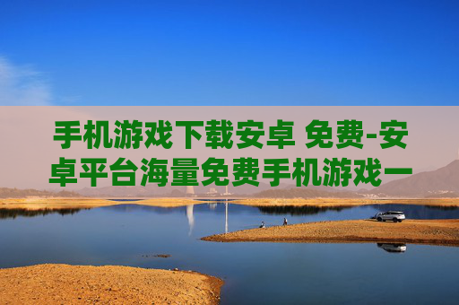 手机游戏下载安卓 免费-安卓平台海量免费手机游戏一键下载