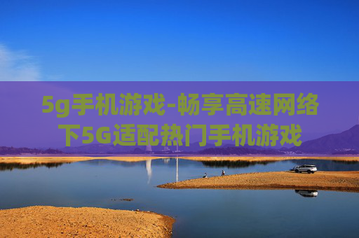 5g手机游戏-畅享高速网络下5G适配热门手机游戏