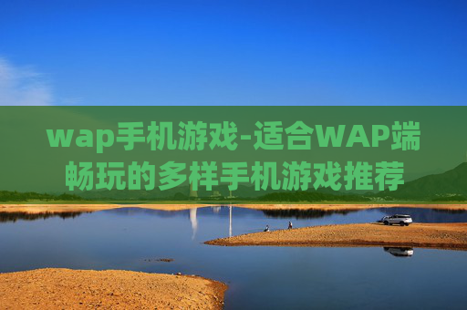 wap手机游戏-适合WAP端畅玩的多样手机游戏推荐