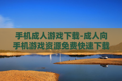 手机成人游戏下载-成人向手机游戏资源免费快速下载渠道