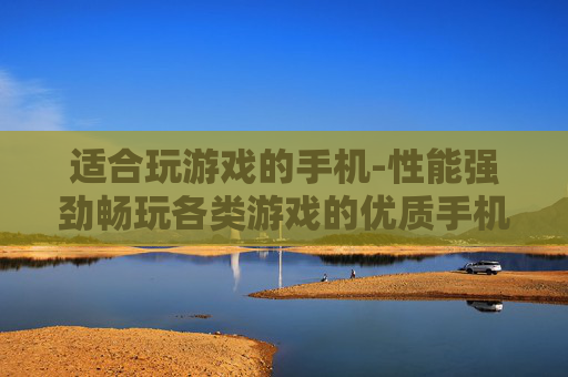 适合玩游戏的手机-性能强劲畅玩各类游戏的优质手机