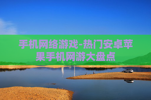 手机网络游戏-热门安卓苹果手机网游大盘点