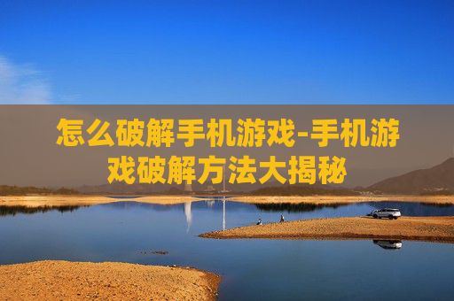 怎么破解手机游戏-手机游戏破解方法大揭秘