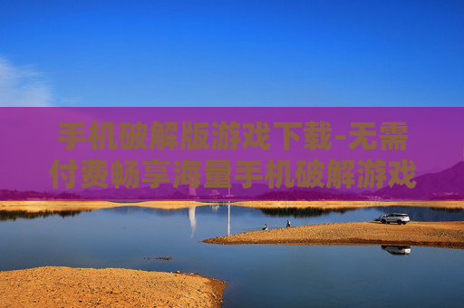 手机破解版游戏下载-无需付费畅享海量手机破解游戏资源