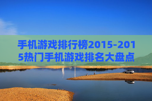 手机游戏排行榜2015-2015热门手机游戏排名大盘点