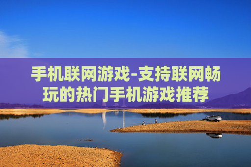 手机联网游戏-支持联网畅玩的热门手机游戏推荐