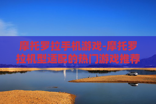 摩托罗拉手机游戏-摩托罗拉机型适配的热门游戏推荐 摩托罗拉手机游戏-摩托罗拉机型适配的热门游戏推荐