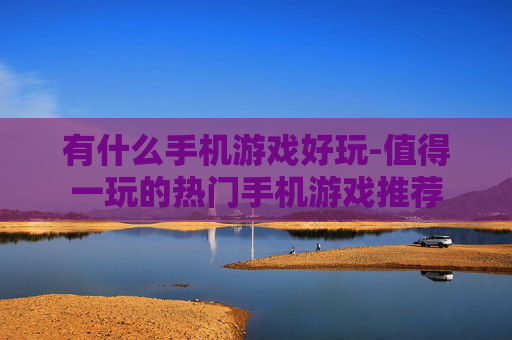 有什么手机游戏好玩-值得一玩的热门手机游戏推荐