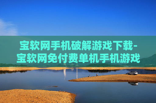 宝软网手机破解游戏下载-宝软网免付费单机手机游戏资源获取渠道