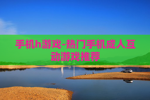 手机h游戏-热门手机成人互动游戏推荐