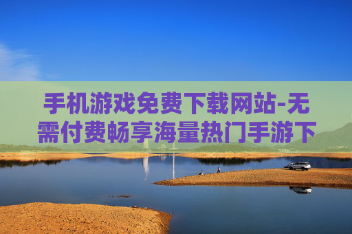手机游戏免费下载网站-无需付费畅享海量热门手游下载平台