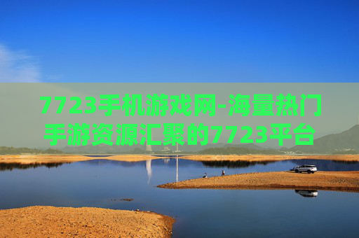 7723手机游戏网-海量热门手游资源汇聚的7723平台