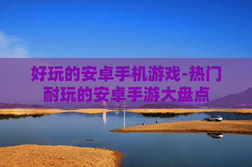 好玩的安卓手机游戏-热门耐玩的安卓手游大盘点