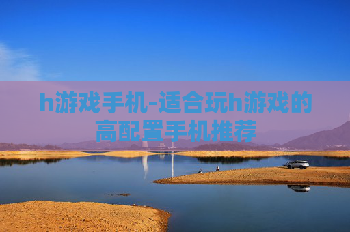 h游戏手机-适合玩h游戏的高配置手机推荐