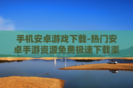手机安卓游戏下载-热门安卓手游资源免费极速下载渠道