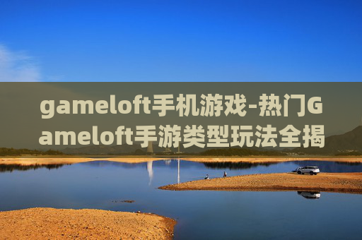 gameloft手机游戏-热门Gameloft手游类型玩法全揭秘