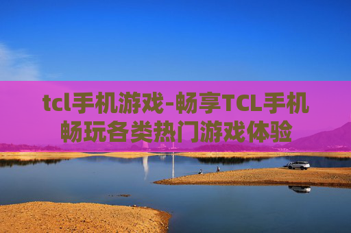 tcl手机游戏-畅享TCL手机畅玩各类热门游戏体验