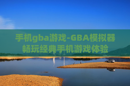 手机gba游戏-GBA模拟器畅玩经典手机游戏体验