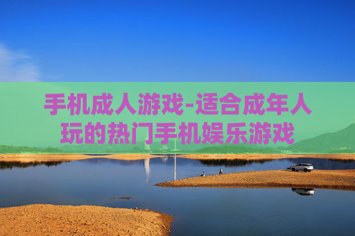 手机成人游戏-适合成年人玩的热门手机娱乐游戏