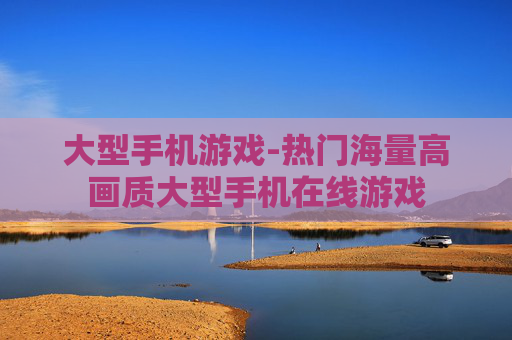 大型手机游戏-热门海量高画质大型手机在线游戏